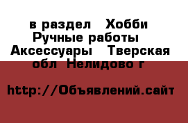  в раздел : Хобби. Ручные работы » Аксессуары . Тверская обл.,Нелидово г.